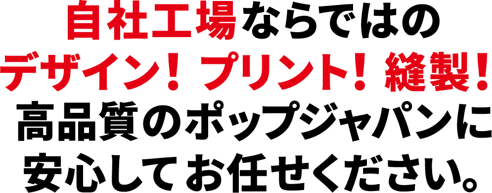 自社工場ならではのデザイン!プリント!縫製!高品質のポップジャパンに安心お任せください。