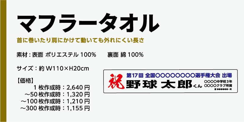 商品名、マフラータオル素材:表面 ポリエステル100% 裏面 綿100%サイズ:約W110×H20cm【価格】1枚作成時:2,640円〜50枚作成時:1,320円〜100枚作成時:1,210円〜300枚作成時:1,155円