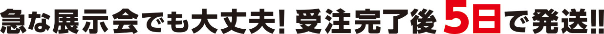 急な展示会でも大丈夫！受注完了から5日で発送!!